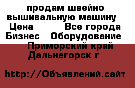 продам швейно-вышивальную машину › Цена ­ 200 - Все города Бизнес » Оборудование   . Приморский край,Дальнегорск г.